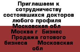 Приглашаем к сотрудничеству состоявшихся докторов любого профиля - Московская обл., Москва г. Бизнес » Продажа готового бизнеса   . Московская обл.